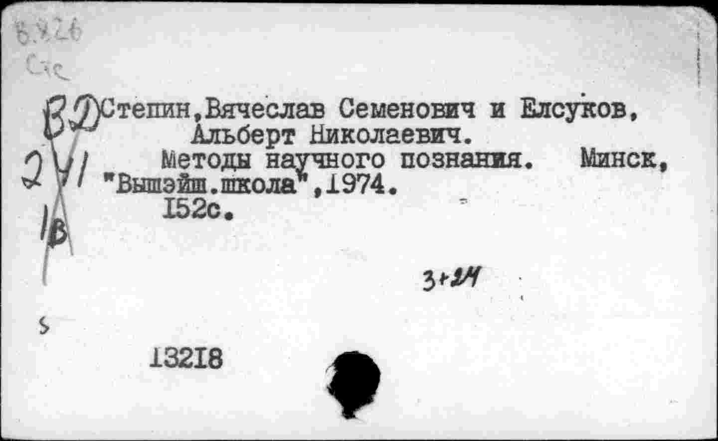 ﻿'^Степин, Вячеслав Семенович и Елсуков, Альберт Николаевич.
// Методы научного познания. Минск, 'I "Вышэйа.школа*.1974.
152с.

13218